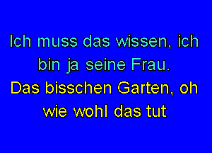 lch muss das wissen, ich
bin ja seine Frau.

Das bisschen Garten, oh
wie wohl das tut