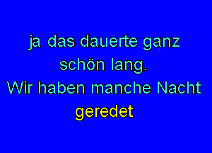 ja das dauerte ganz
schdnlang.

Wir haben manche Nacht
geredet