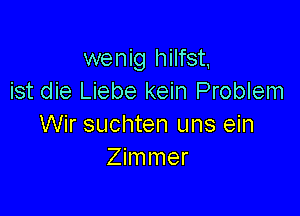 wenig hilfst,
ist die Liebe kein Problem

Wir suchten uns ein
Zimmer