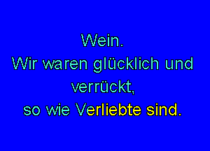 Wein.
Wir waren glUcklich und

verrUckt.
so wie Verliebte sind.