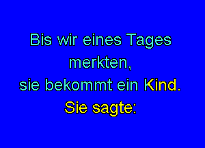 Bis wir eines Tages
merkten,

sie bekommt ein Kind.
Sie sagtez