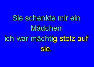 Sie schenkte mir ein
madchen

ich war machtig stolz auf
sie.