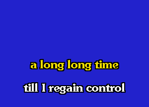 a long long 1ime

till I regain control