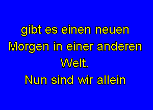 gibt es einen neuen
Morgen in einer anderen

Welt.
Nun sind wir allein