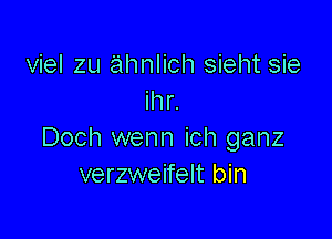 viel zu ahnlich sieht sie
ihr.

Doch wenn ich ganz
verzweifelt bin