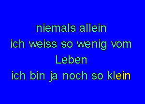 niemals allein
ich weiss so wenig vom

Leben
ich bin ja noch so klein