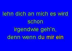 Iehn dich an mich es wird
schon

irgendwie geh'n.
denn wenn du mir ein