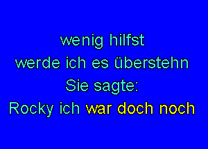 wenig hilfst
werde ich es Elberstehn

Sie sagtez
Rocky ich war doch noch