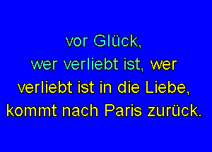 vor GlUck,
wer verliebt ist, wer

verliebt ist in die Liebe.
kommt nach Paris zurUck.