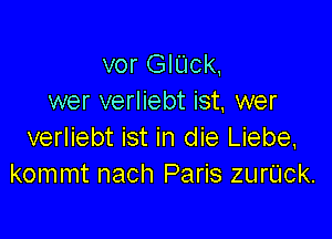 vor GlUck,
wer verliebt ist, wer

verliebt ist in die Liebe.
kommt nach Paris zurUck.