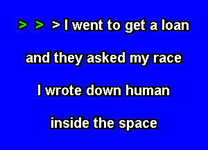 ta t) I went to get a loan

and they asked my race

I wrote down human

inside the space