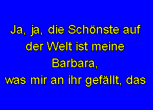 Ja, ja, die Schdnste auf
der Welt ist meine

Barbara.
was mir an ihr gefallt. das