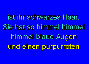 ist ihr schwarzes Haar.
Sie hat so himmel himmel

himmel blaue Augen
und einen purpurroten