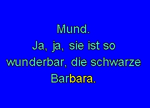 Mund.
Ja, ja, sie ist so

wunderbar. die schwarze
Barbara.