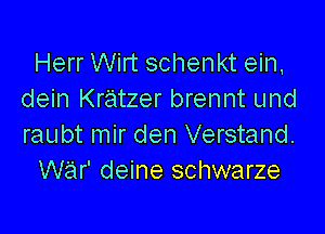 Herr Wirt schenkt ein,
dein Kratzer brennt und

raubt mir den Verstand.
Wiar' deine schwarze