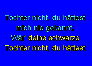 Tochter nicht, du hattest
mich nie gekannt.

war' deine schwarze
Tochter nicht. du hattest