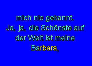 mich nie gekannt.
Ja, ja. die Schdnste auf

der Welt ist meine
Barbara,