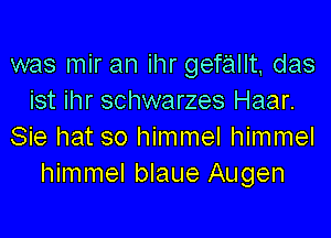 was mir an ihr gefallt, das
ist ihr schwarzes Haar.

Sie hat so himmel himmel
himmel blaue Augen