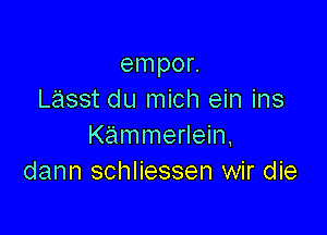 empor.
Lasst du mich ein ins

Kammerlein.
dann schliessen wir die