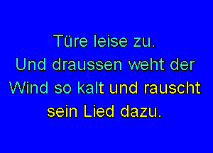 TUre leise zu.
Und draussen weht der

Wind so kalt und rauscht
sein Lied dazu.