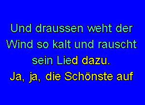 Und draussen weht der
Wind so kalt und rauscht

sein Lied dazu.
Ja, ja. die Schdnste auf