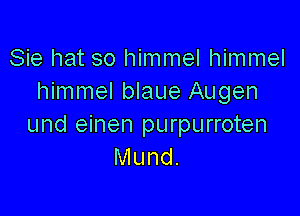 Sie hat so himmel himmel
himmel blaue Augen

und einen purpurroten
Mund.