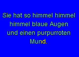 Sie hat so himmel himmel
himmel blaue Augen

und einen purpurroten
Mund.