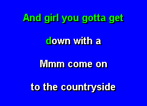 And girl you gotta get
down with a

Mmm come on

to the countryside