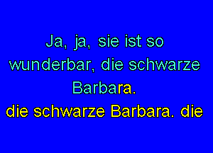 Ja, ja, sie ist so
wunderbar, die schwarze

Barbara.
die schwarze Barbara. die