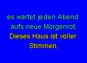 es wartet jeden Abend
aufs neue Morgenrot,

Dieses Haus ist voller
Stimmen.