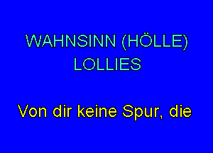 WAHNSINN (HOLLE)
LOLLIES

Von dir keine Spur. die