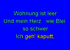 Wohnung ist leer
Und mein Herz wie Blei

so schwer
Ich geh' kaputt.