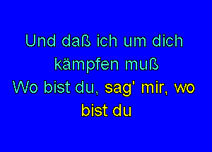 Und daB ich um dich
kampfen muB

W0 bist du, sag' mir, wo
bist du