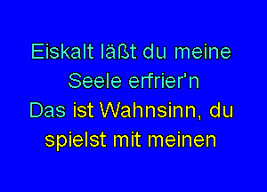 Eiskalt laBt du meine
Seele erfrier'n

Das ist Wahnsinn, du
spielst mit meinen