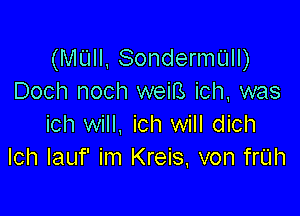 (MUII, SondermUII)
Doch noch weiB ich, was

ich will, ich will dich
Ich Iauf' im Kreis, von frUh