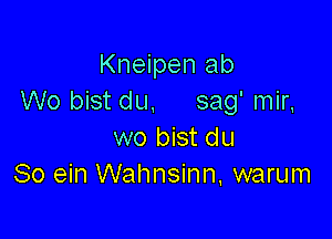 Kneipen ab
Wo bist du. sag' mir,

wo bist du
80 ein Walmsinn. warum