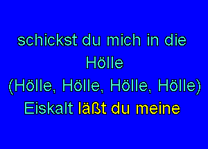 schickst du mich in die
HOIIe

(HOIIe. H6lle. Hdlle, HOIIe)
Eiskalt l'aBt du meine