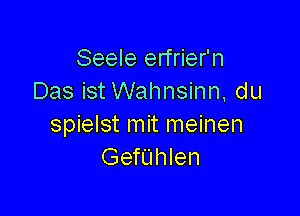 Seele erfrier'n
Das ist Wahnsinn, du

spielst mit meinen
Gerhlen