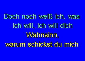 Doch noch weiB ich, was
ich will, ich will dich

Walmsinn,
warum schickst du mich