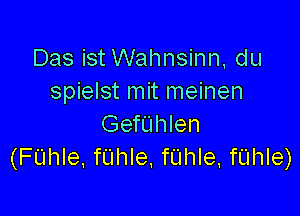 Das ist Wahnsinn, du
spielst mit meinen

Geftlhlen
(FUhle, fUhIe, fUhle, fUhIe)