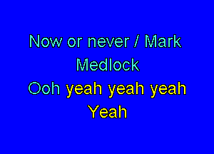 Now or neverl Mark
Medlock

Ooh yeah yeah yeah
Yeah
