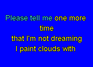 Please tell me one more
time

that I'm not dreaming
I paint clouds with