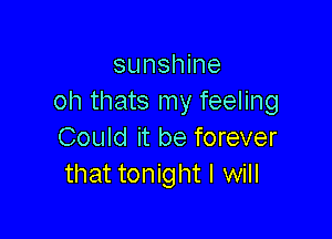 sunshine
oh thats my feeling

Could it be forever
that tonight I will