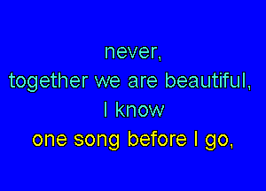 neven
together we are beautiful,

I know
one song before I go,