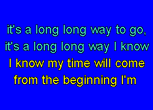 it's a long long way to go,
it's a long long way I know

I know my time will come
from the beginning I'm