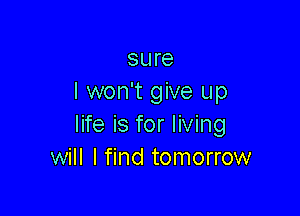 sure
I won't give up

life is for living
will I find tomorrow