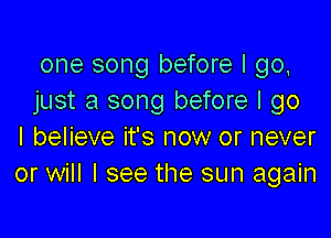 one song before I go,
just a song before I go

I believe it's now or never
or will I see the sun again