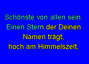 Schdnste von allen sein.
Einen Stern der Deinen

Namen tragt.
hoch am Himmelszelt,