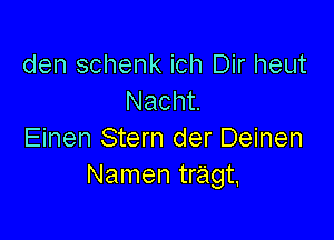 den schenk ich Dir heut
Nacht

Einen Stern der Deinen
Namen tragt.