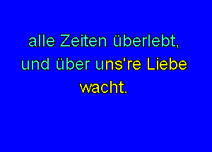 alle Zeiten Uberlebt.
und Uber uns're Liebe

wacht.